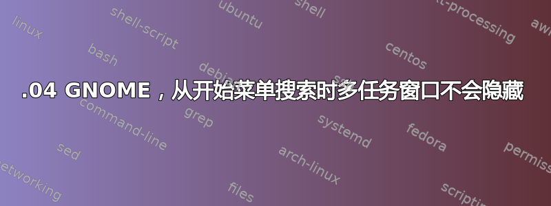 14.04 GNOME，从开始菜单搜索时多任务窗口不会隐藏