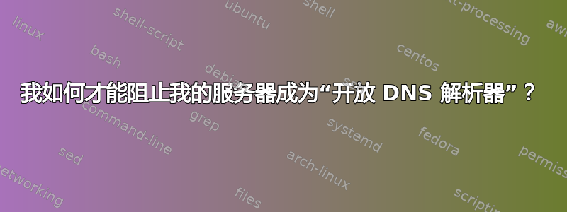 我如何才能阻止我的服务器成为“开放 DNS 解析器”？