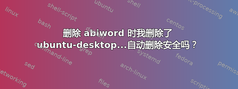 删除 abiword 时我删除了 ubuntu-desktop...自动删除安全吗？