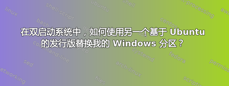 在双启动系统中，如何使用另一个基于 Ubuntu 的发行版替换我的 Windows 分区？