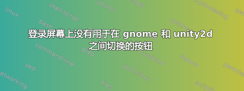 登录屏幕上没有用于在 gnome 和 unity2d 之间切换的按钮