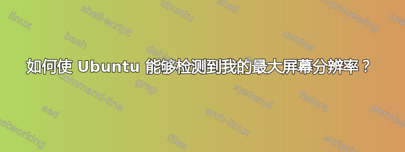 如何使 Ubuntu 能够检测到我的最大屏幕分辨率？