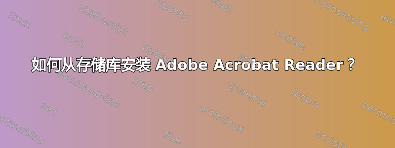 如何从存储库安装 Adob​​e Acrobat Reader？