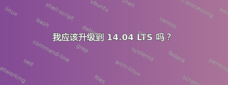 我应该升级到 14.04 LTS 吗？