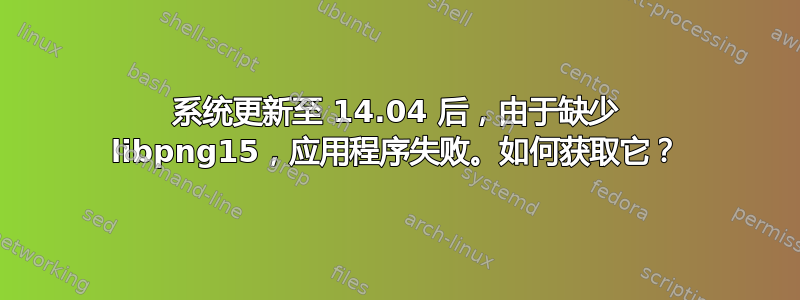 系统更新至 14.04 后，由于缺少 libpng15，应用程序失败。如何获取它？