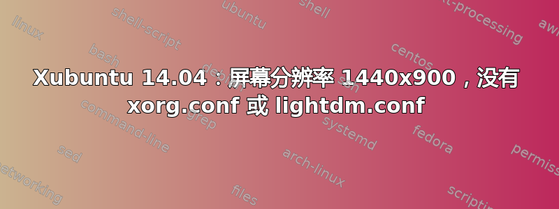 Xubuntu 14.04：屏幕分辨率 1440x900，没有 xorg.conf 或 lightdm.conf