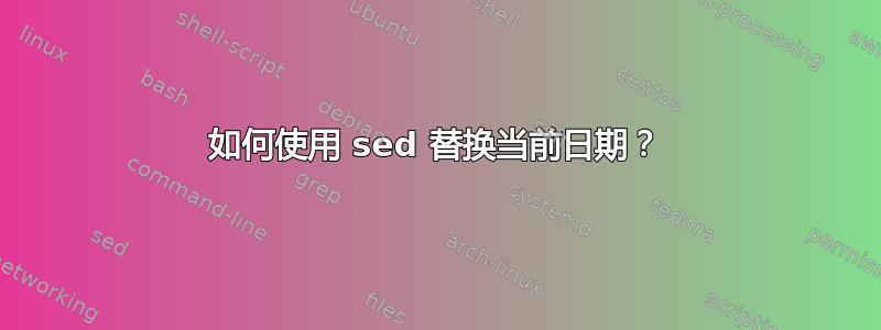 如何使用 sed 替换当前日期？