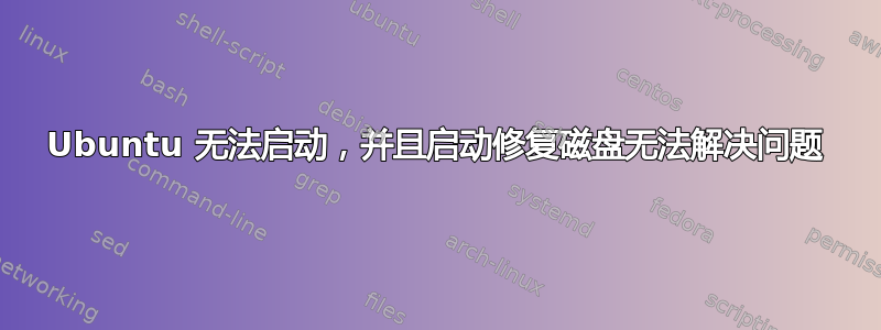 Ubuntu 无法启动，并且启动修复磁盘无法解决问题