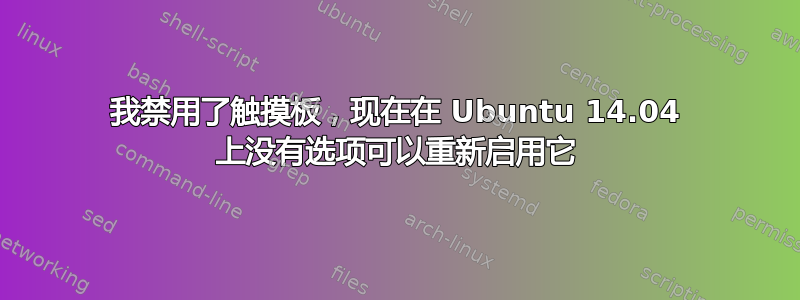 我禁用了触摸板，现在在 Ubuntu 14.04 上没有选项可以重新启用它