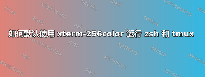 如何默认使用 xterm-256color 运行 zsh 和 tmux