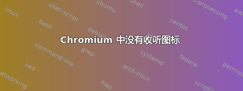 Chromium 中没有收听图标