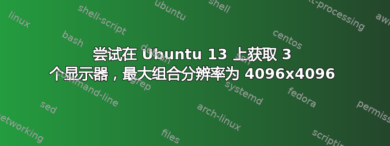 尝试在 Ubuntu 13 上获取 3 个显示器，最大组合分辨率为 4096x4096