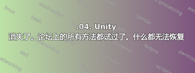 14.04. Unity 消失了。论坛上的所有方法都试过了。什么都无法恢复