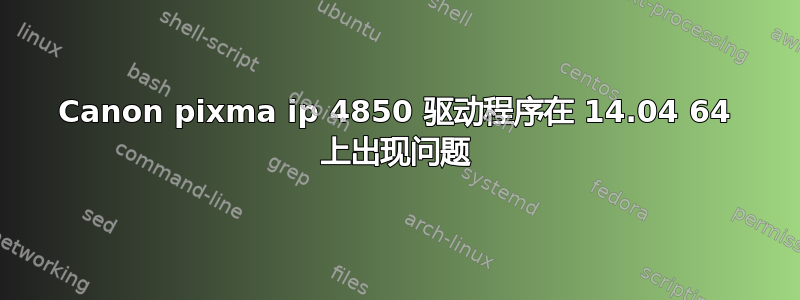 Canon pixma ip 4850 驱动程序在 14.04 64 上出现问题