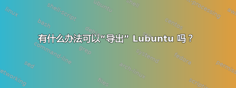 有什么办法可以“导出” Lubuntu 吗？