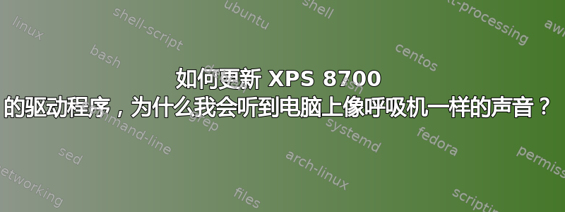 如何更新 XPS 8700 的驱动程序，为什么我会听到电脑上像呼吸机一样的声音？