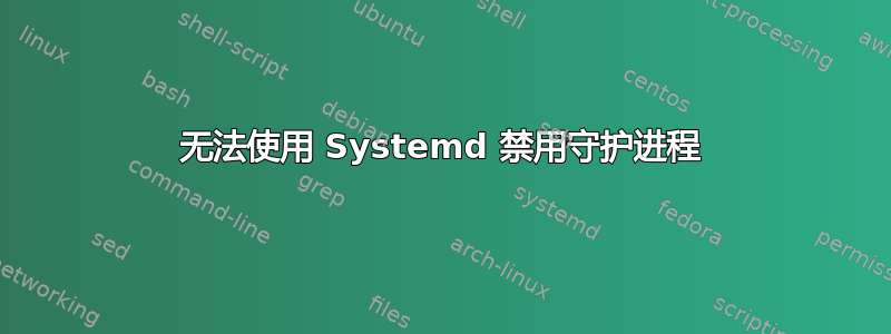 无法使用 Systemd 禁用守护进程