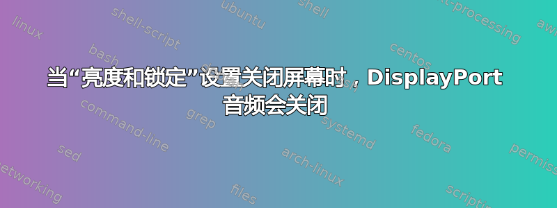 当“亮度和锁定”设置关闭屏幕时，DisplayPort 音频会关闭