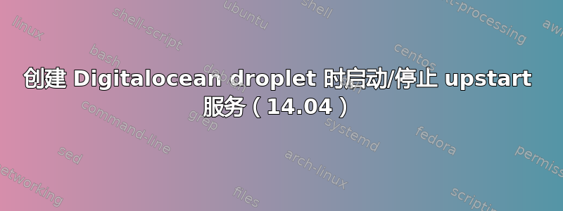 创建 Digitalocean droplet 时启动/停止 upstart 服务（14.04）