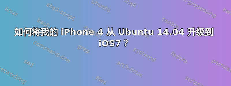 如何将我的 iPhone 4 从 Ubuntu 14.04 升级到 iOS7？