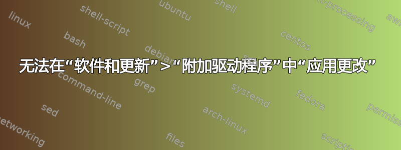 无法在“软件和更新”>“附加驱动程序”中“应用更改”