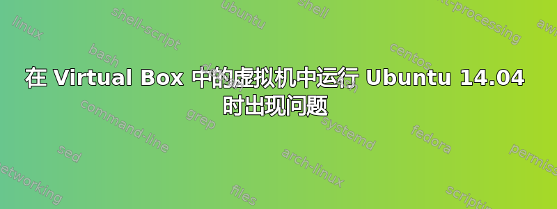 在 Virtual Box 中的虚拟机中运行 Ubuntu 14.04 时出现问题