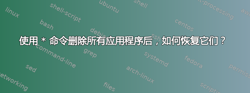 使用 * 命令删除所有应用程序后，如何恢复它们？