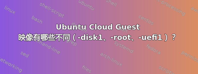 Ubuntu Cloud Guest 映像有哪些不同（-disk1、-root、-uefi1）？