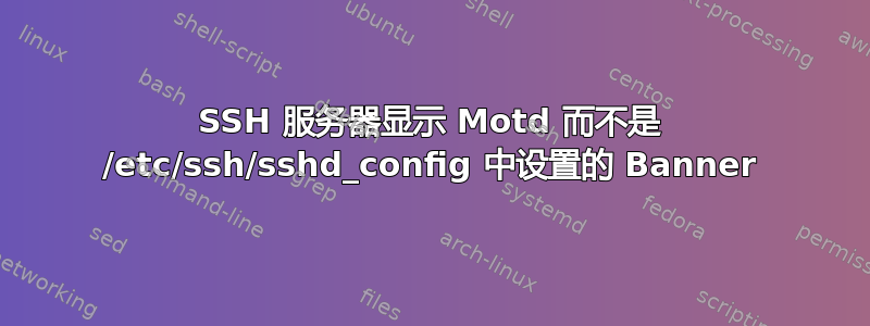 SSH 服务器显示 Motd 而不是 /etc/ssh/sshd_config 中设置的 Banner