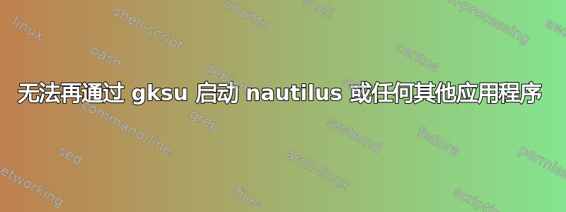 无法再通过 gksu 启动 nautilus 或任何其他应用程序