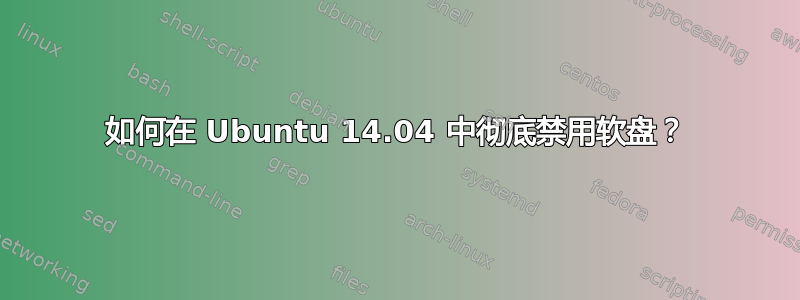 如何在 Ubuntu 14.04 中彻底禁用软盘？