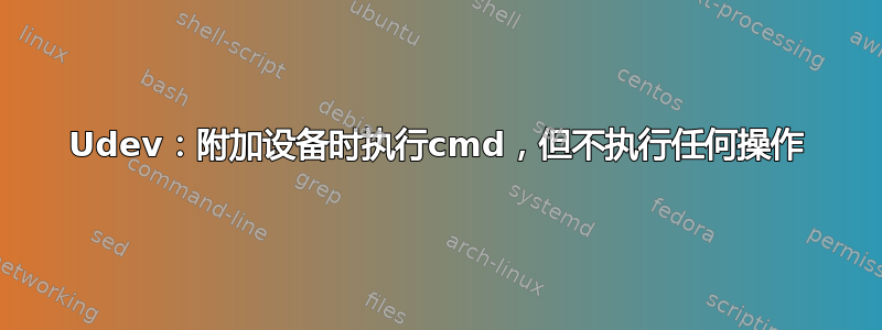 Udev：附加设备时执行cmd，但不执行任何操作