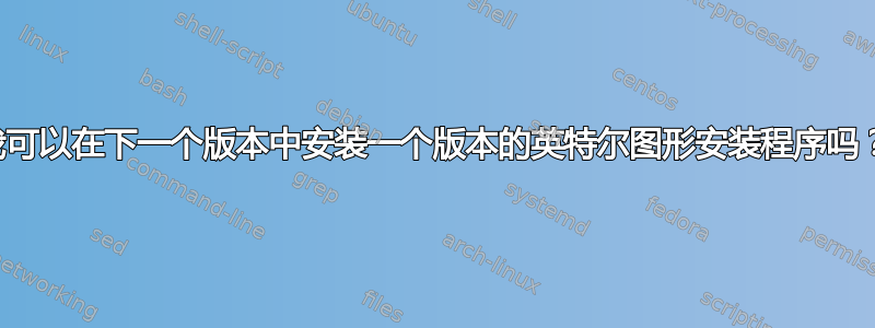 我可以在下一个版本中安装一个版本的英特尔图形安装程序吗？