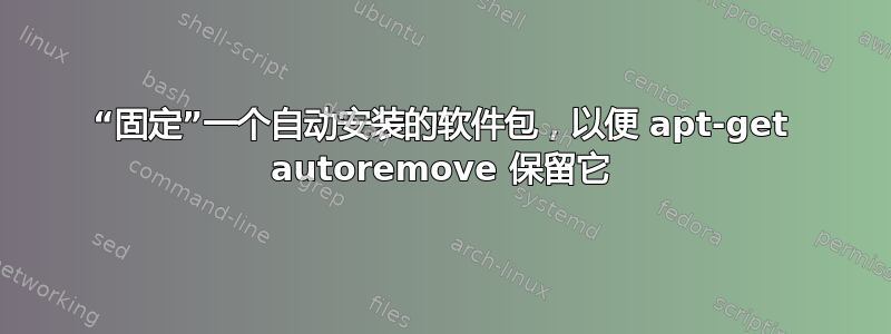 “固定”一个自动安装的软件包，以便 apt-get autoremove 保留它