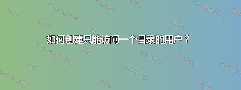 如何创建只能访问一个目录的用户？