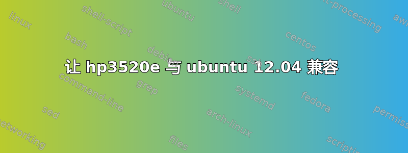 让 hp3520e 与 ubuntu 12.04 兼容