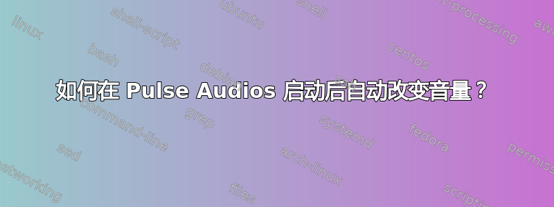 如何在 Pulse Audios 启动后自动改变音量？