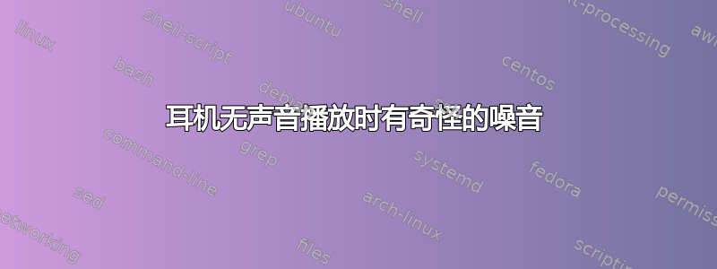 耳机无声音播放时有奇怪的噪音