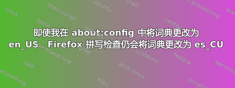 即使我在 about:config 中将词典更改为 en_US，Firefox 拼写检查仍会将词典更改为 es_CU