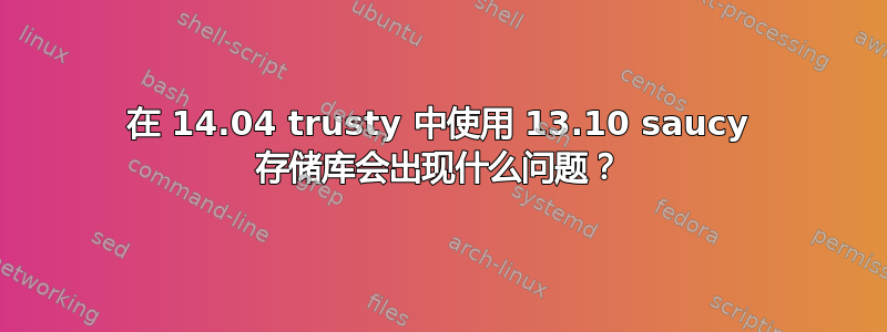 在 14.04 trusty 中使用 13.10 saucy 存储库会出现什么问题？