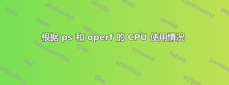 根据 ps 和 operf 的 CPU 使用情况