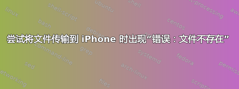 尝试将文件传输到 iPhone 时出现“错误：文件不存在”