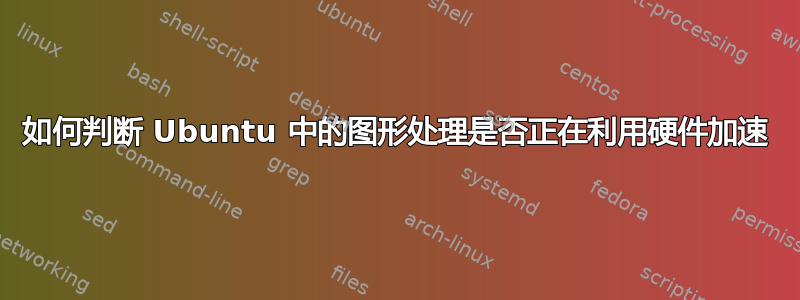 如何判断 Ubuntu 中的图形处理是否正在利用硬件加速