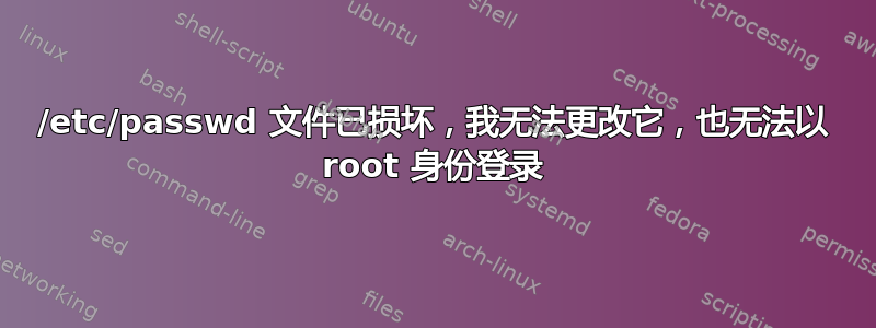 /etc/passwd 文件已损坏，我无法更改它，也无法以 root 身份登录