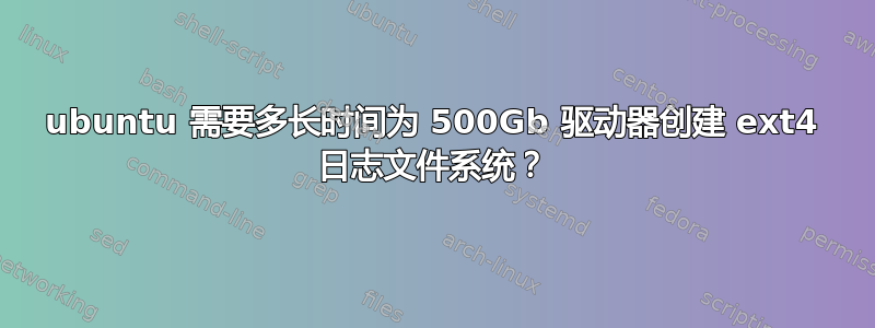 ubuntu 需要多长时间为 500Gb 驱动器创建 ext4 日志文件系统？