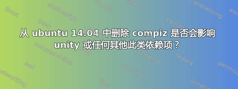 从 ubuntu 14.04 中删除 compiz 是否会影响 unity 或任何其他此类依赖项？