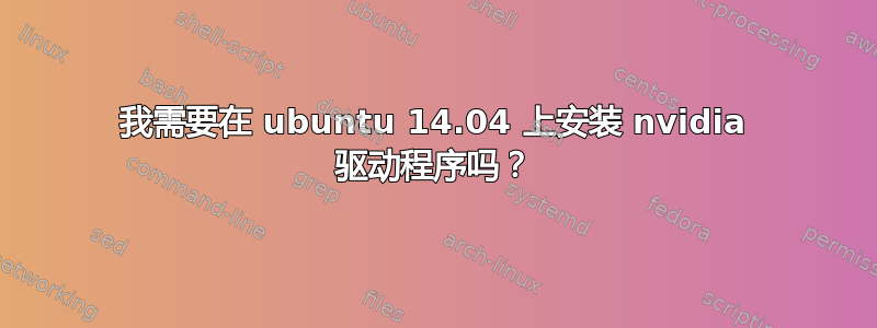 我需要在 ubuntu 14.04 上安装 nvidia 驱动程序吗？