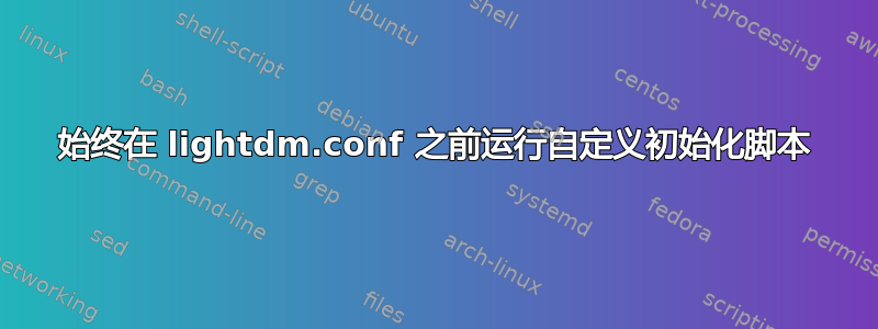 始终在 lightdm.conf 之前运行自定义初始化脚本