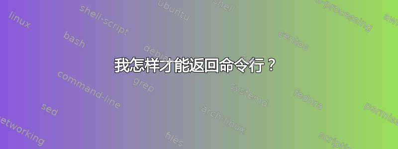 我怎样才能返回命令行？