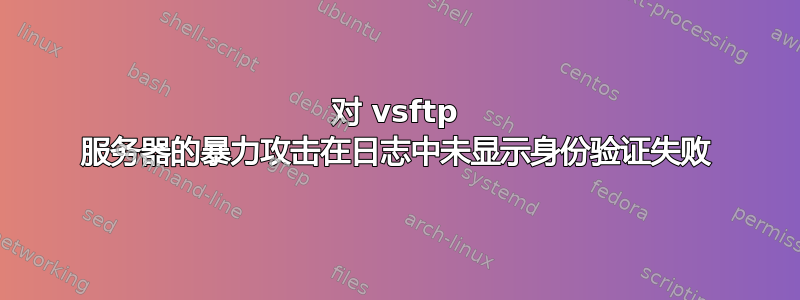 对 vsftp 服务器的暴力攻击在日志中未显示身份验证失败